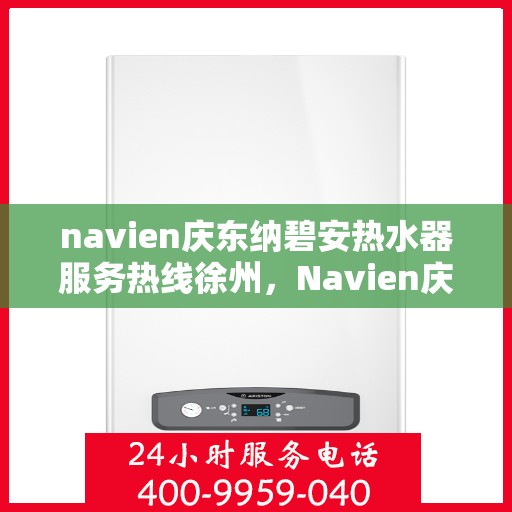navien庆东纳碧安热水器服务热线徐州，Navien庆东纳碧安热水器徐州服务热线详解