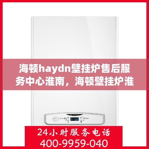 海顿haydn壁挂炉售后服务中心淮南，海顿壁挂炉淮南售后服务中心，专业维修与贴心服务