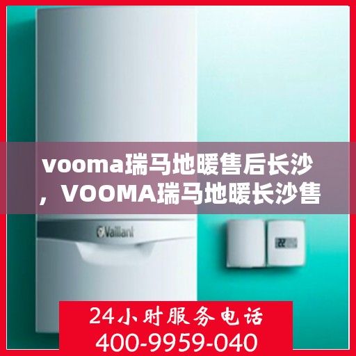 vooma瑞马地暖售后长沙，VOOMA瑞马地暖长沙售后专业服务解析