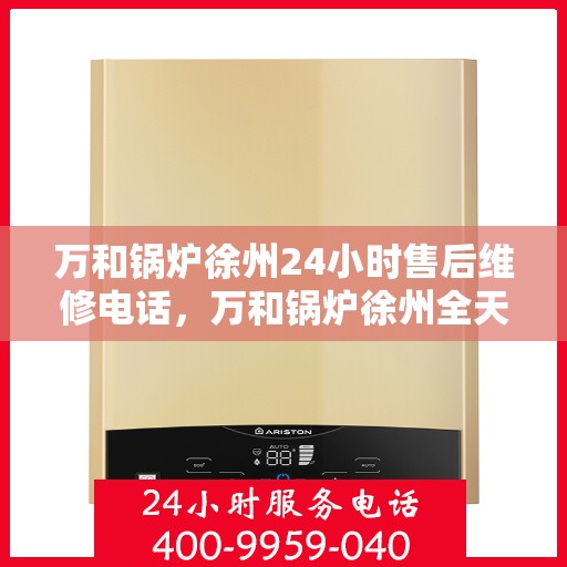 万和锅炉徐州24小时售后维修电话，万和锅炉徐州全天候售后维修热线电话