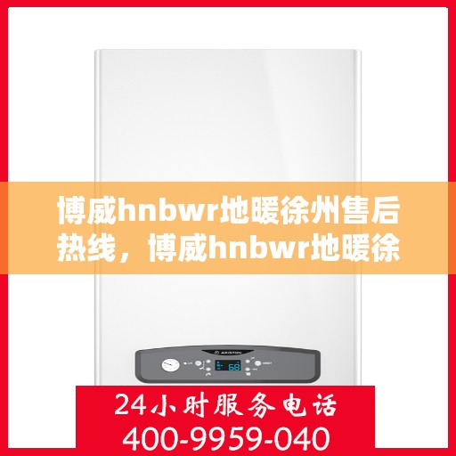 博威hnbwr地暖徐州售后热线，博威hnbwr地暖徐州售后服务热线详解