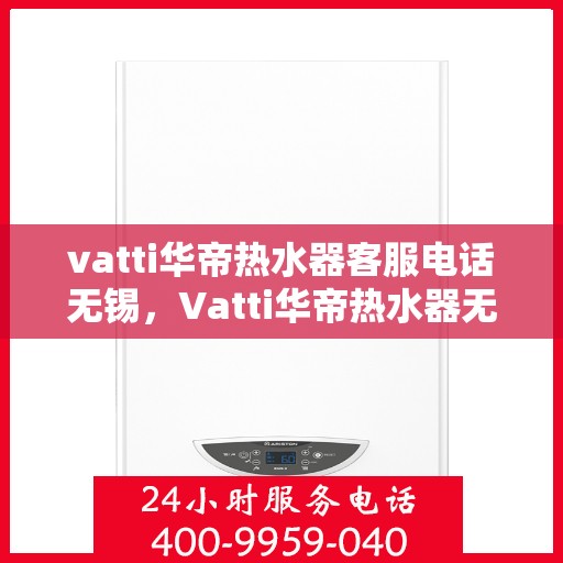 vatti华帝热水器客服电话无锡，Vatti华帝热水器无锡客服热线及售后服务电话
