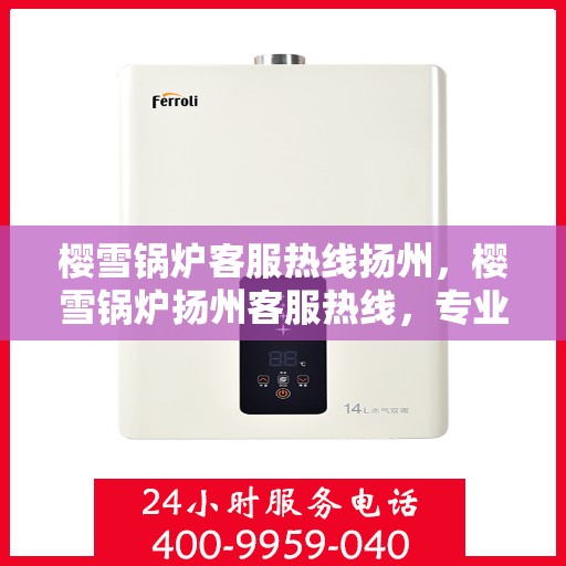 樱雪锅炉客服热线扬州，樱雪锅炉扬州客服热线，专业解答您的每一个疑问