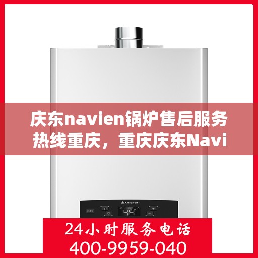 庆东navien锅炉售后服务热线重庆，重庆庆东Navien锅炉售后服务热线及专业维修支持