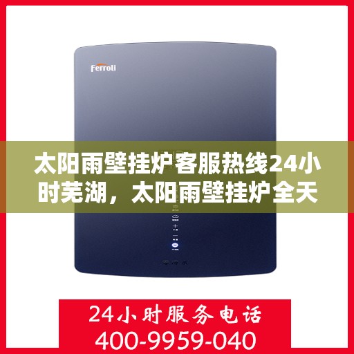 太阳雨壁挂炉客服热线24小时芜湖，太阳雨壁挂炉全天候客服热线，芜湖地区24小时无间断服务