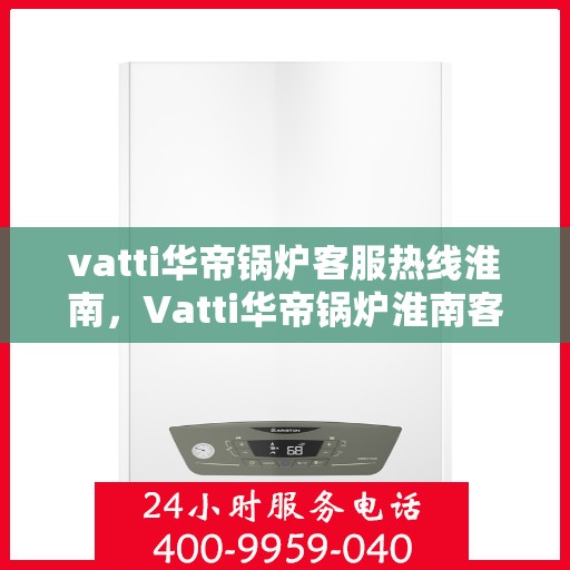 vatti华帝锅炉客服热线淮南，Vatti华帝锅炉淮南客服热线详解
