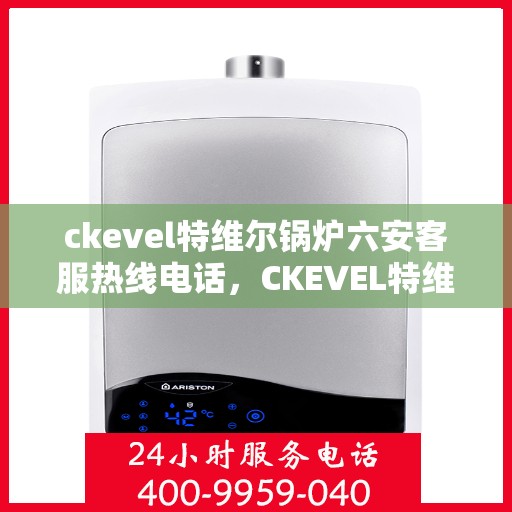ckevel特维尔锅炉六安客服热线电话，CKEVEL特维尔锅炉六安客服热线电话全解析