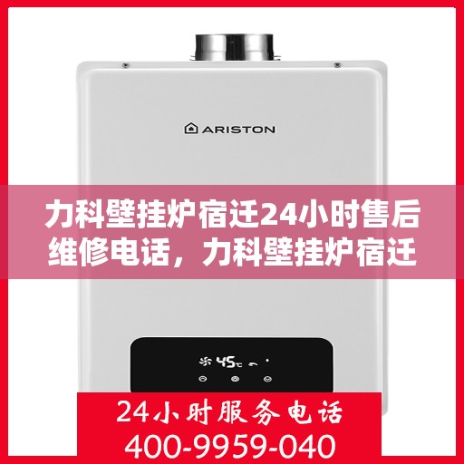 力科壁挂炉宿迁24小时售后维修电话，力科壁挂炉宿迁全天候售后维修服务热线