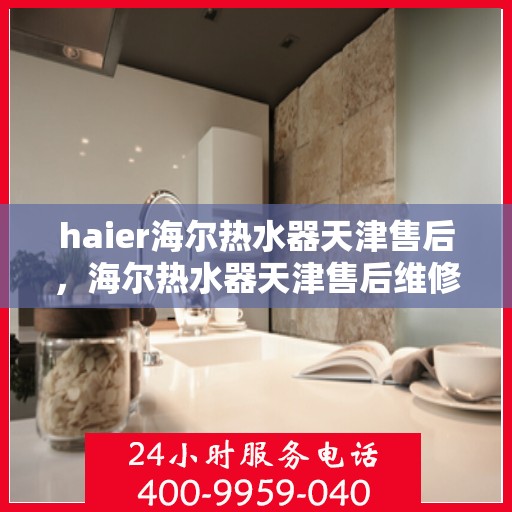 haier海尔热水器天津售后，海尔热水器天津售后维修服务解析