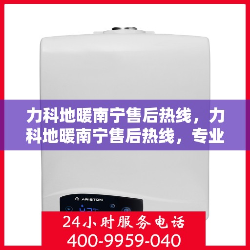 力科地暖南宁售后热线，力科地暖南宁售后热线，专业维修服务及咨询热线全解析
