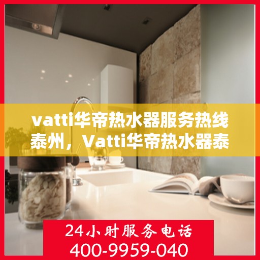 vatti华帝热水器服务热线泰州，Vatti华帝热水器泰州服务热线，专业售后，温暖您的生活