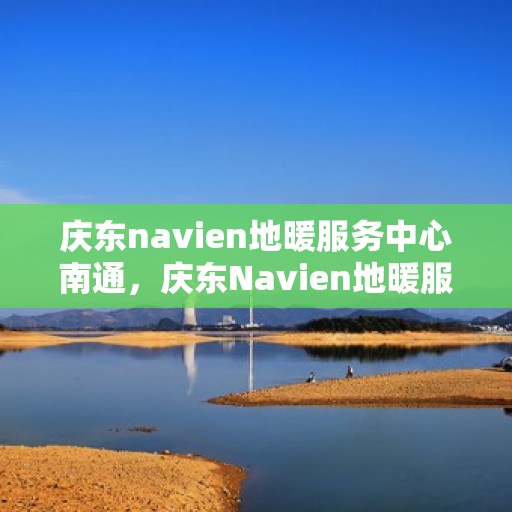 庆东navien地暖服务中心南通，庆东Navien地暖服务中心落户南通，开启温暖新篇章