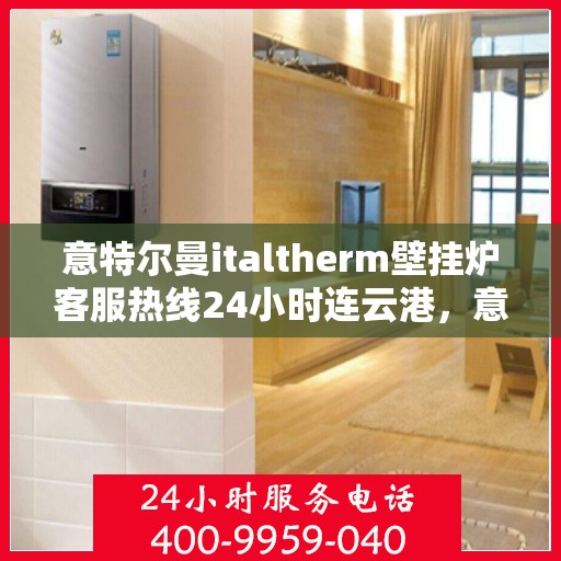 意特尔曼italtherm壁挂炉客服热线24小时连云港，意特尔曼italtherm壁挂炉连云港客服热线全天候服务开启，暖心供暖解决方案随时在线