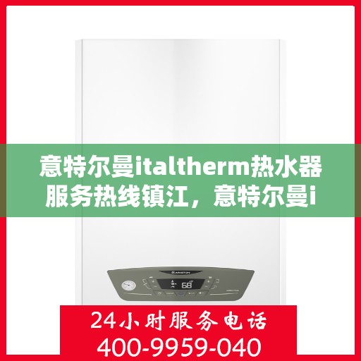 意特尔曼italtherm热水器服务热线镇江，意特尔曼italtherm热水器镇江服务热线，专业解决您的热水需求！