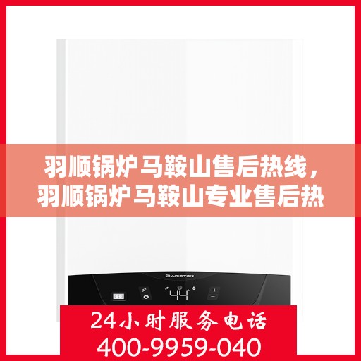 羽顺锅炉马鞍山售后热线，羽顺锅炉马鞍山专业售后热线，一站式服务保障！