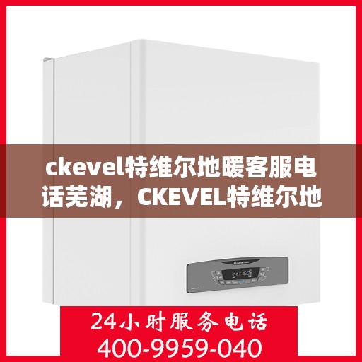 ckevel特维尔地暖客服电话芜湖，CKEVEL特维尔地暖芜湖客服热线及咨询支持