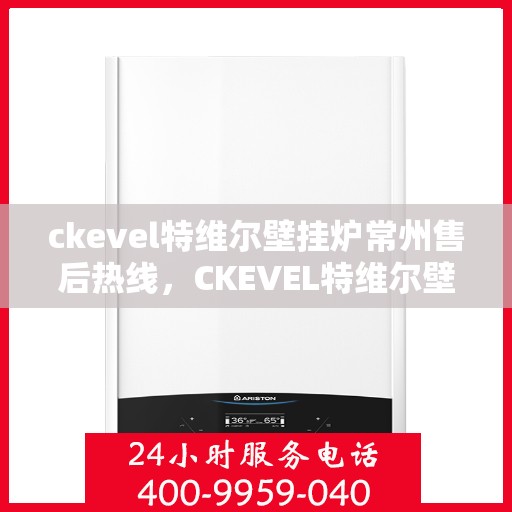 ckevel特维尔壁挂炉常州售后热线，CKEVEL特维尔壁挂炉常州售后服务热线全解析