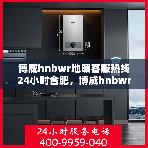 博威hnbwr地暖客服热线24小时合肥，博威hnbwr地暖合肥24小时客服热线解答服务