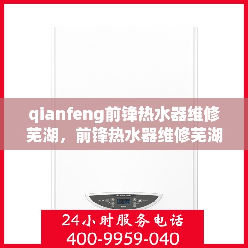 qianfeng前锋热水器维修芜湖，前锋热水器维修芜湖，专业解决故障，保障您的舒适生活
