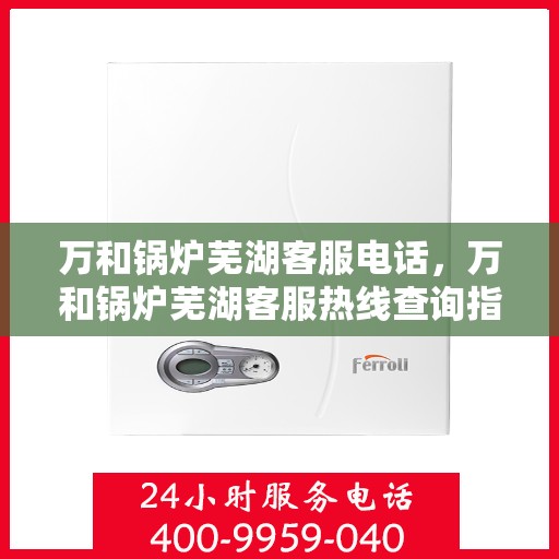 万和锅炉芜湖客服电话，万和锅炉芜湖客服热线查询指南