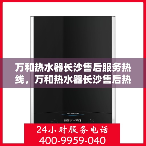 万和热水器长沙售后服务热线，万和热水器长沙售后热线专业服务，解决您的热水器问题