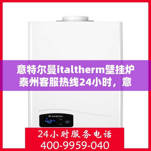 意特尔曼italtherm壁挂炉泰州客服热线24小时，意特尔曼italtherm壁挂炉泰州客服热线全天候服务，温暖您的生活热线
