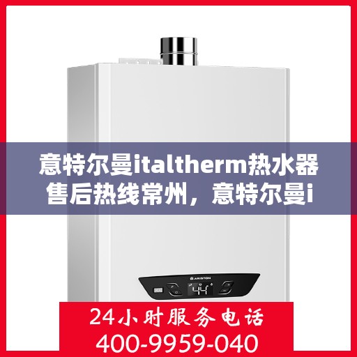 意特尔曼italtherm热水器售后热线常州，意特尔曼italtherm热水器常州售后热线专业服务解析