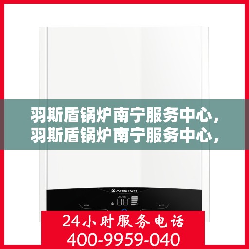 羽斯盾锅炉南宁服务中心，羽斯盾锅炉南宁服务中心，专业维修与优质服务并重