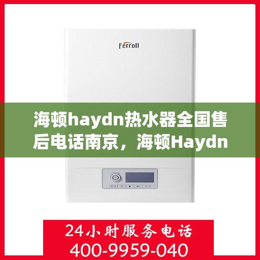 海顿haydn热水器全国售后电话南京，海顿Haydn热水器南京售后电话及维修服务指南