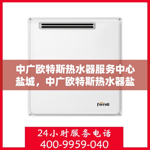中广欧特斯热水器服务中心盐城，中广欧特斯热水器盐城服务中心，专业品质，温暖您的生活