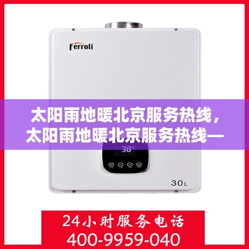 太阳雨地暖北京服务热线，太阳雨地暖北京服务热线——专业地暖解决方案与贴心服务