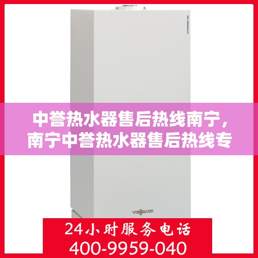 中誉热水器售后热线南宁，南宁中誉热水器售后热线专业服务，贴心保障