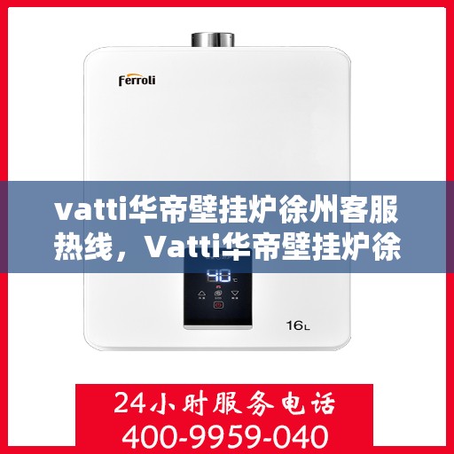 vatti华帝壁挂炉徐州客服热线，Vatti华帝壁挂炉徐州客服热线，专业解决您的壁挂炉问题，贴心服务就在身边！