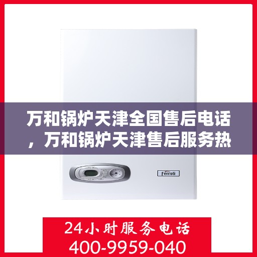 万和锅炉天津全国售后电话，万和锅炉天津售后服务热线公布，全国售后电话一键查询