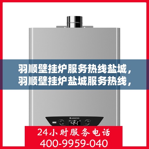 羽顺壁挂炉服务热线盐城，羽顺壁挂炉盐城服务热线，专业维修、安装及咨询一站式服务