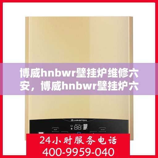 博威hnbwr壁挂炉维修六安，博威hnbwr壁挂炉六安专业维修服务
