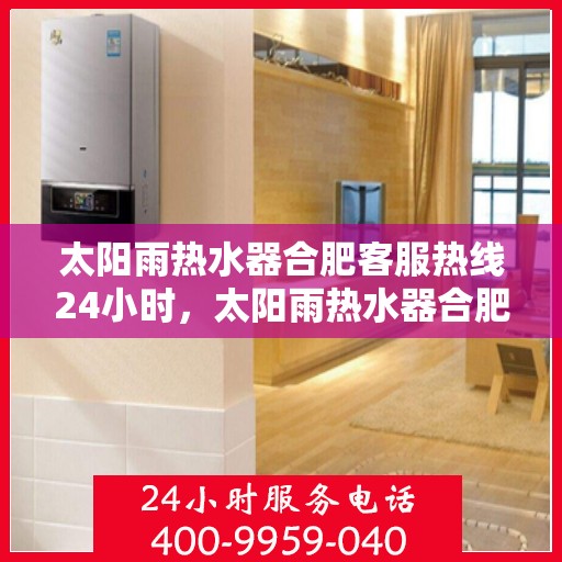 太阳雨热水器合肥客服热线24小时，太阳雨热水器合肥客服热线全天候服务，温暖您的生活
