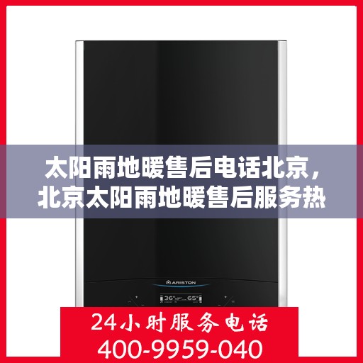 太阳雨地暖售后电话北京，北京太阳雨地暖售后服务热线及电话详解