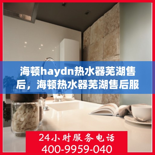 海顿haydn热水器芜湖售后，海顿热水器芜湖售后服务中心，专业维修，贴心服务