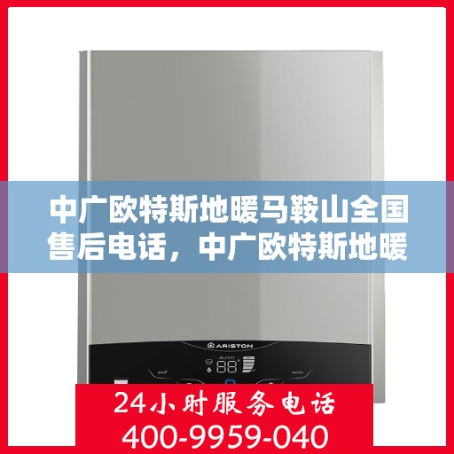 中广欧特斯地暖马鞍山全国售后电话，中广欧特斯地暖马鞍山售后全国服务热线及咨询电话号码