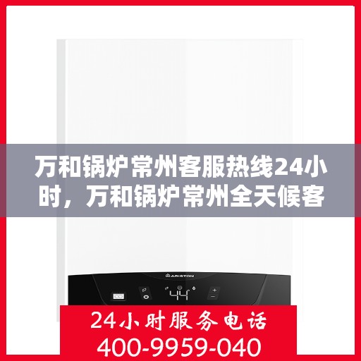 万和锅炉常州客服热线24小时，万和锅炉常州全天候客服热线服务支持