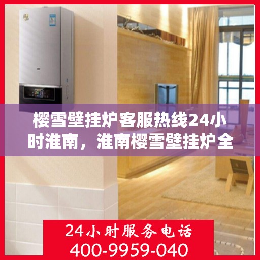樱雪壁挂炉客服热线24小时淮南，淮南樱雪壁挂炉全天候客服热线，温暖连接每一刻