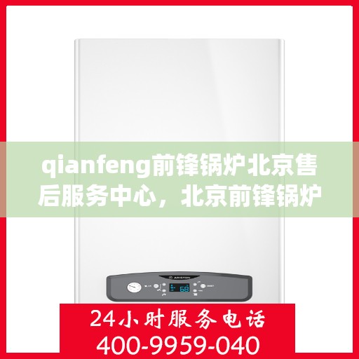 qianfeng前锋锅炉北京售后服务中心，北京前锋锅炉售后服务中心，专业维修与售后支持