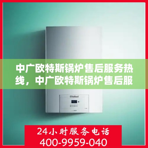 中广欧特斯锅炉售后服务热线，中广欧特斯锅炉售后服务热线，专业团队为您提供贴心服务