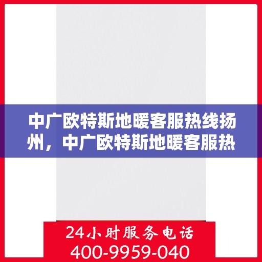 中广欧特斯地暖客服热线扬州，中广欧特斯地暖客服热线在扬州，专业解答，温暖您的生活