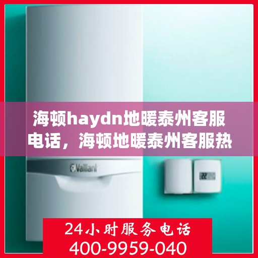 海顿haydn地暖泰州客服电话，海顿地暖泰州客服热线查询
