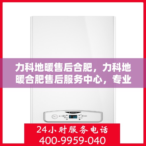 力科地暖售后合肥，力科地暖合肥售后服务中心，专业、高效的售后服务保障