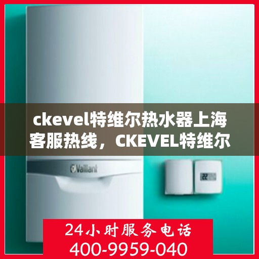 ckevel特维尔热水器上海客服热线，CKEVEL特维尔热水器上海客服热线专业服务，为您解答疑问