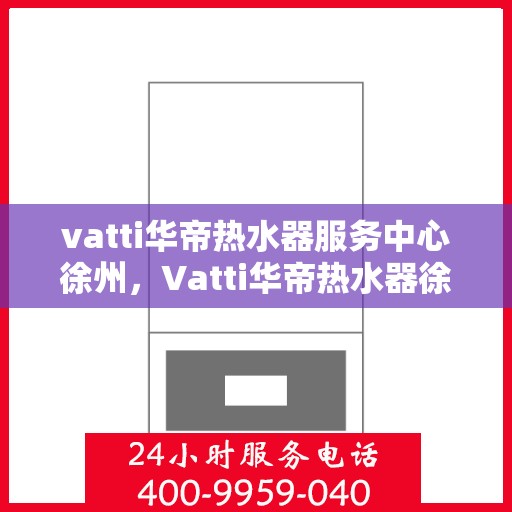 vatti华帝热水器服务中心徐州，Vatti华帝热水器徐州服务中心，专业维修，贴心服务