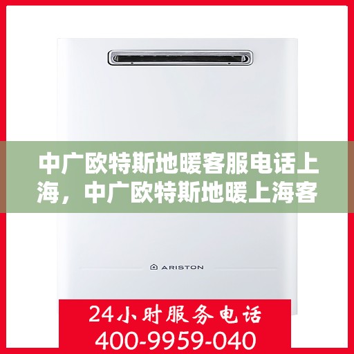 中广欧特斯地暖客服电话上海，中广欧特斯地暖上海客服热线重磅来袭！